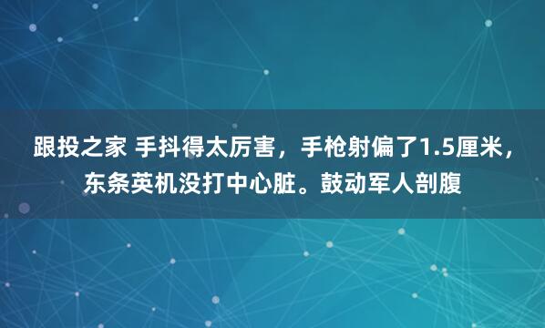 跟投之家 手抖得太厉害，手枪射偏了1.5厘米，东条英机没打中心脏。鼓动军人剖腹
