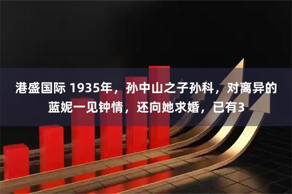 港盛国际 1935年，孙中山之子孙科，对离异的蓝妮一见钟情，还向她求婚，已有3