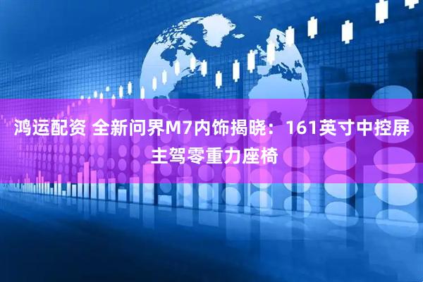 鸿运配资 全新问界M7内饰揭晓：161英寸中控屏 主驾零重力座椅