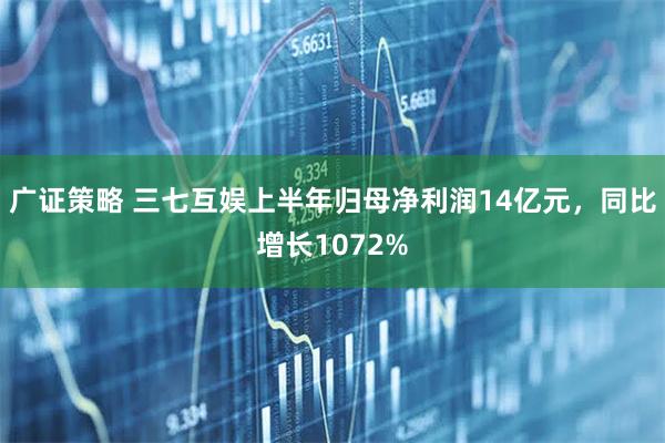 广证策略 三七互娱上半年归母净利润14亿元，同比增长1072%