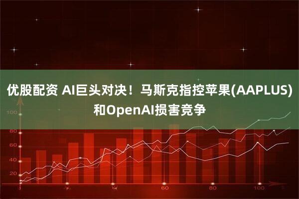 优股配资 AI巨头对决！马斯克指控苹果(AAPLUS)和OpenAI损害竞争