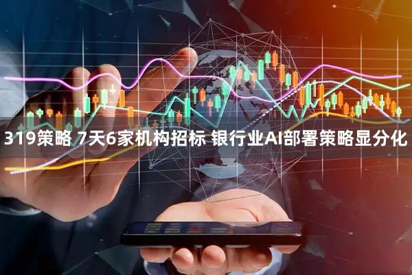 319策略 7天6家机构招标 银行业AI部署策略显分化