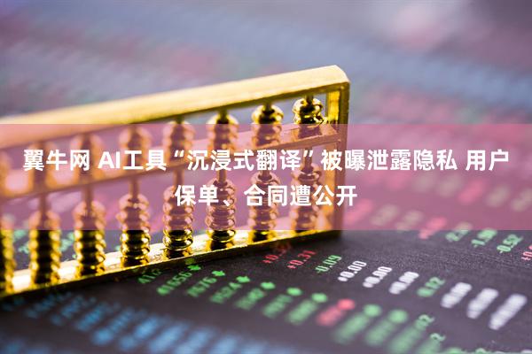 翼牛网 AI工具“沉浸式翻译”被曝泄露隐私 用户保单、合同遭公开