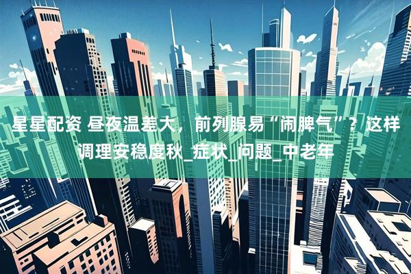 星星配资 昼夜温差大，前列腺易“闹脾气”？这样调理安稳度秋_症状_问题_中老年