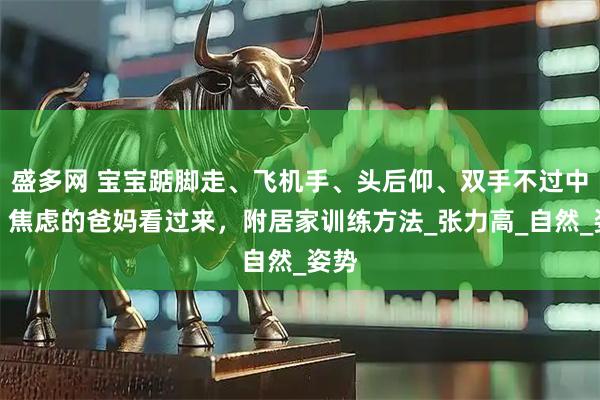 盛多网 宝宝踮脚走、飞机手、头后仰、双手不过中线？焦虑的爸妈看过来，附居家训练方法_张力高_自然_姿势