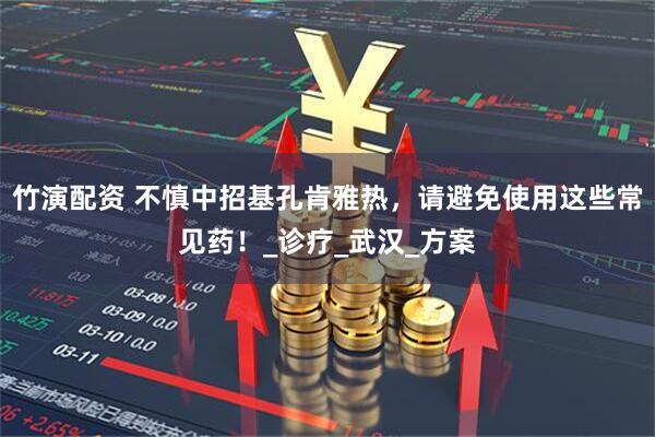 竹演配资 不慎中招基孔肯雅热，请避免使用这些常见药！_诊疗_武汉_方案
