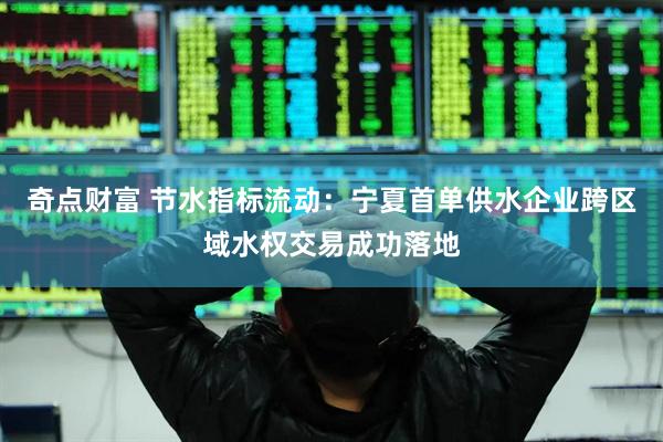 奇点财富 节水指标流动：宁夏首单供水企业跨区域水权交易成功落地