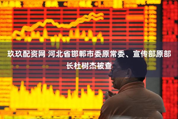 玖玖配资网 河北省邯郸市委原常委、宣传部原部长杜树杰被查