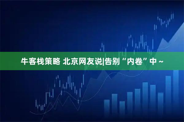 牛客栈策略 北京网友说|告别“内卷”中～