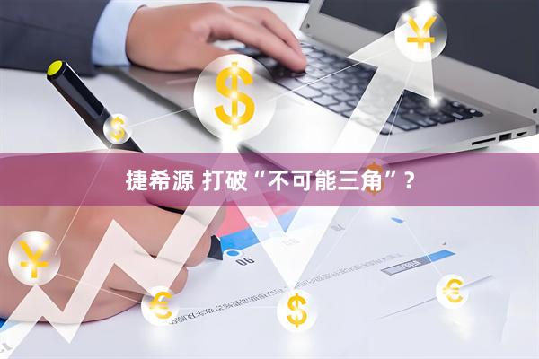 捷希源 打破“不可能三角”？