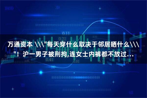 万通资本 \＂每天穿什么取决于邻居晒什么\＂！沪一男子被刑拘,连女士内裤都不放过…
