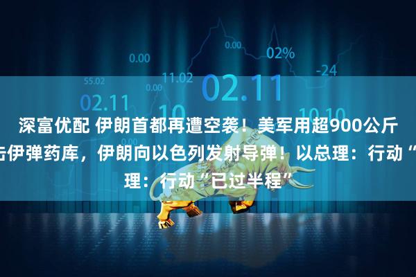 深富优配 伊朗首都再遭空袭！美军用超900公斤钻地弹袭击伊弹药库，伊朗向以色列发射导弹！以总理：行动“已过半程”