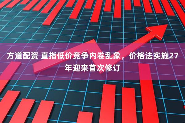 方道配资 直指低价竞争内卷乱象，价格法实施27年迎来首次修订