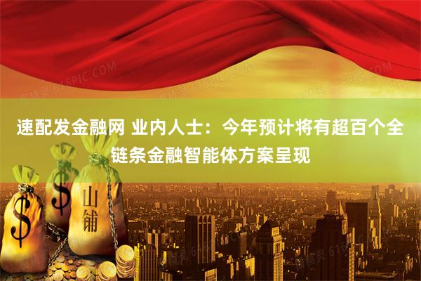 速配发金融网 业内人士：今年预计将有超百个全链条金融智能体方案呈现