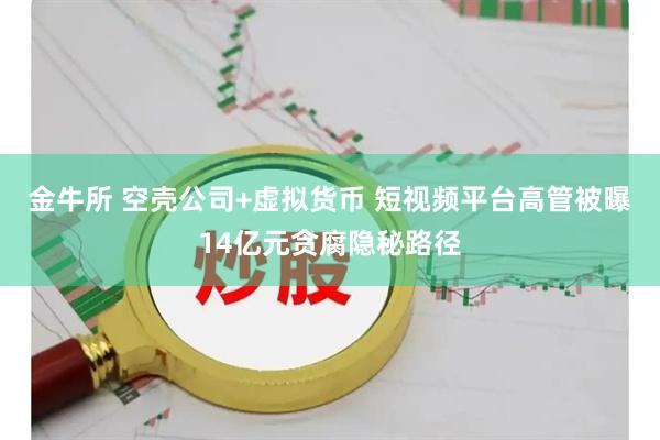 金牛所 空壳公司+虚拟货币 短视频平台高管被曝14亿元贪腐隐秘路径