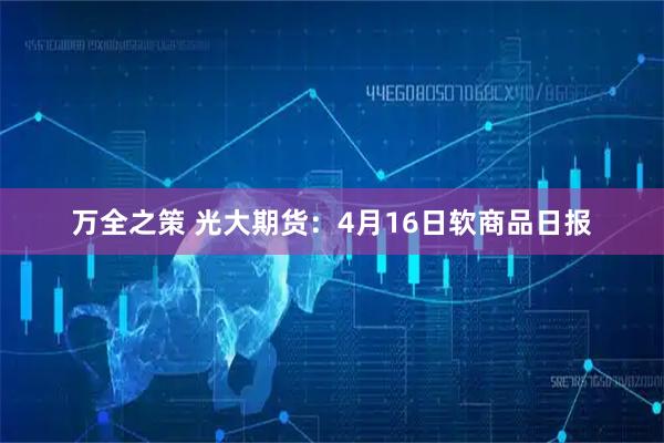 万全之策 光大期货：4月16日软商品日报