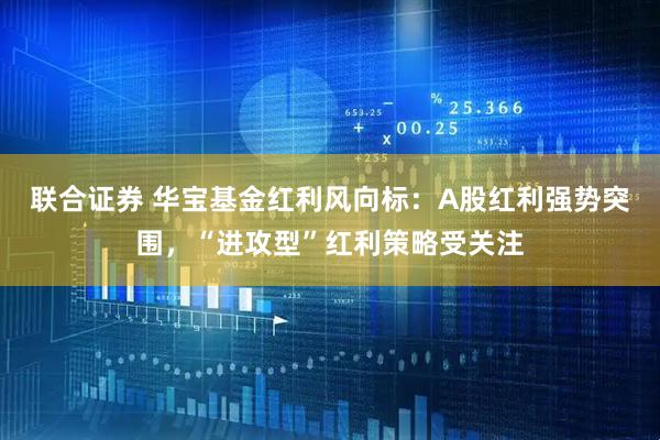 联合证券 华宝基金红利风向标：A股红利强势突围，“进攻型”红利策略受关注