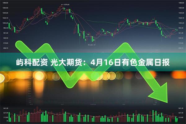 屿科配资 光大期货：4月16日有色金属日报