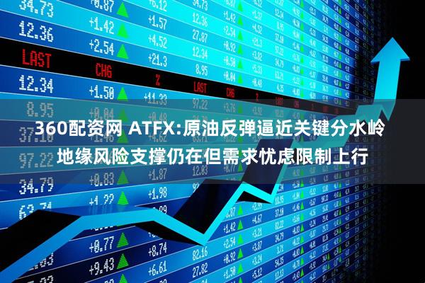 360配资网 ATFX:原油反弹逼近关键分水岭 地缘风险支撑仍在但需求忧虑限制上行