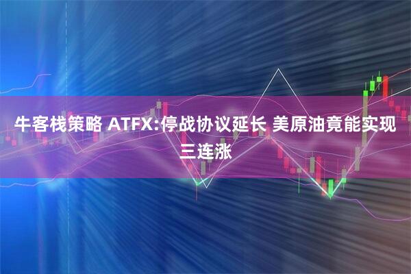 牛客栈策略 ATFX:停战协议延长 美原油竟能实现三连涨