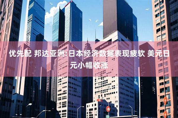 优先配 邦达亚洲:日本经济数据表现疲软 美元日元小幅收涨