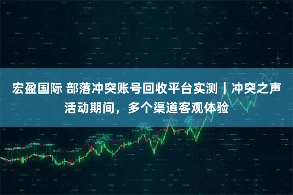 宏盈国际 部落冲突账号回收平台实测｜冲突之声活动期间，多个渠道客观体验