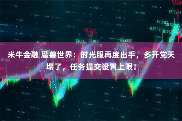 米牛金融 魔兽世界：时光服再度出手，多开党天塌了，任务提交设置上限！