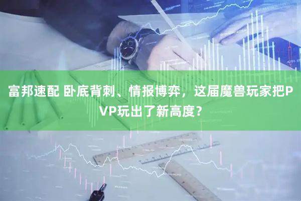 富邦速配 卧底背刺、情报博弈，这届魔兽玩家把PVP玩出了新高度？