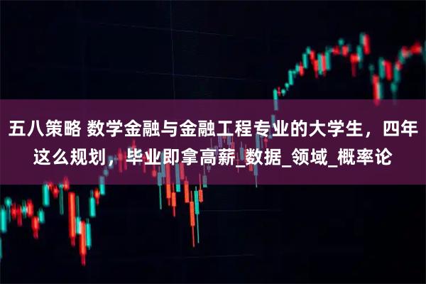 五八策略 数学金融与金融工程专业的大学生，四年这么规划，毕业即拿高薪_数据_领域_概率论