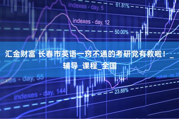 汇金财富 长春市英语一窍不通的考研党有救啦！_辅导_课程_全国