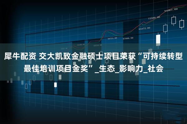 犀牛配资 交大凯致金融硕士项目荣获“可持续转型最佳培训项目金奖”_生态_影响力_社会