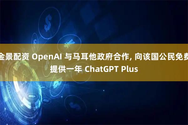 金景配资 OpenAI 与马耳他政府合作, 向该国公民免费提供一年 ChatGPT Plus