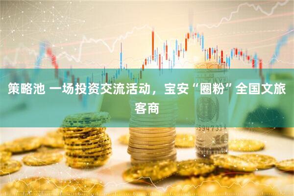 策略池 一场投资交流活动，宝安“圈粉”全国文旅客商