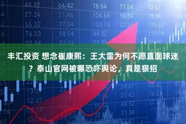 丰汇投资 想念崔康熙：王大雷为何不愿直面球迷？泰山官网被曝恐吓舆论，真是狠招