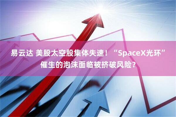 易云达 美股太空股集体失速!“SpaceX光环”催生的泡沫面临被挤破风险?