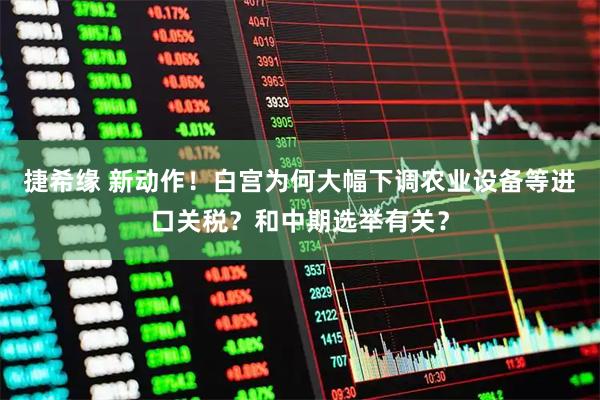捷希缘 新动作!白宫为何大幅下调农业设备等进口关税?和中期选举有关?