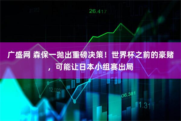 广盛网 森保一抛出重磅决策！世界杯之前的豪赌，可能让日本小组赛出局