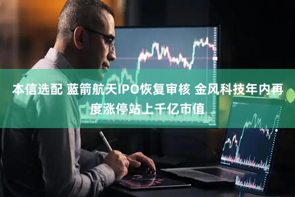 本信选配 蓝箭航天IPO恢复审核 金风科技年内再度涨停站上千亿市值
